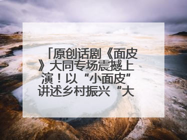 原创话剧《面皮》大同专场震撼上演！以“小面皮”讲述乡村振兴“大文章”