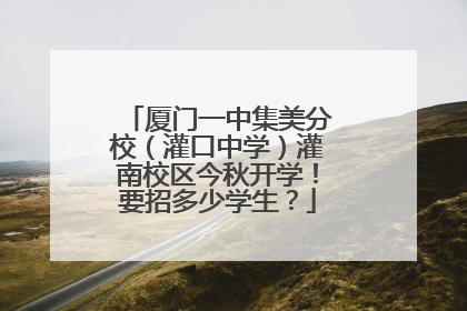 厦门一中集美分校（灌口中学）灌南校区今秋开学！要招多少学生？
