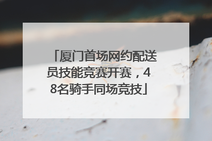 厦门首场网约配送员技能竞赛开赛，48名骑手同场竞技