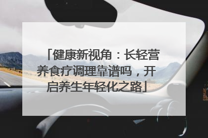 健康新视角：长轻营养食疗调理靠谱吗，开启养生年轻化之路