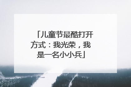 儿童节最酷打开方式：我光荣，我是一名小小兵