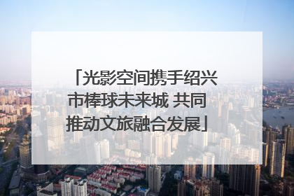 光影空间携手绍兴市棒球未来城 共同推动文旅融合发展