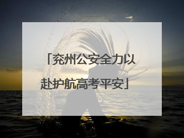 兖州公安全力以赴护航高考平安