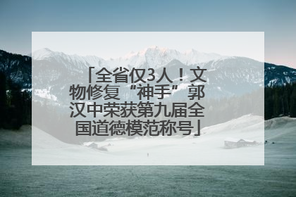 全省仅3人！文物修复“神手”郭汉中荣获第九届全国道德模范称号
