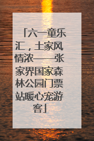 六一童乐汇，土家风情浓——张家界国家森林公园门票站暖心宠游客