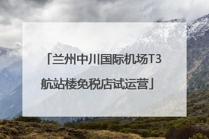 兰州中川国际机场T3航站楼免税店试运营