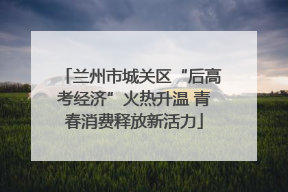 兰州市城关区“后高考经济”火热升温 青春消费释放新活力