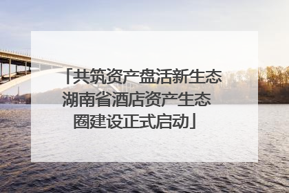 共筑资产盘活新生态 湖南省酒店资产生态圈建设正式启动