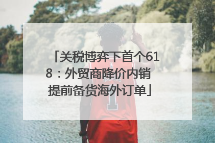 关税博弈下首个618：外贸商降价内销 提前备货海外订单