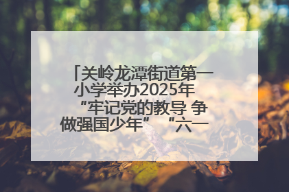 关岭龙潭街道第一小学举办2025年“牢记党的教导 争做强国少年”“六一”文艺汇演活动