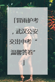 冒雨护考，武汉公安交出中考“温馨答卷”