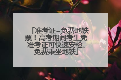 准考证=免费地铁票！高考期间考生凭准考证可快速安检、免费乘坐地铁