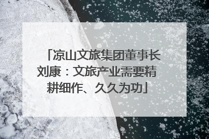 凉山文旅集团董事长刘康：文旅产业需要精耕细作、久久为功