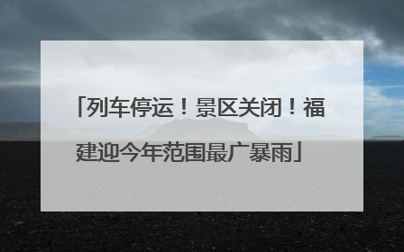 列车停运！景区关闭！福建迎今年范围最广暴雨