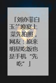 刘亦菲白玉兰晚宴上菜先拍照，网友：原来明星吃饭也是手机“先吃”
