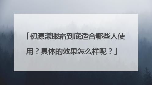 初源漾眼霜到底适合哪些人使用？具体的效果怎么样呢？