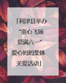 利津县举办 “童心飞扬 爱满六一”爱心妈妈集体关爱活动