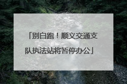 别白跑！顺义交通支队执法站将暂停办公
