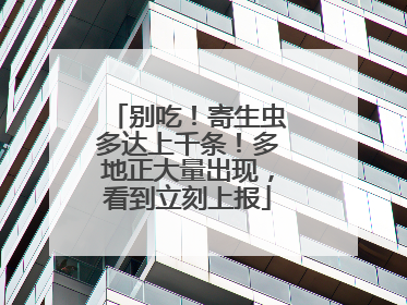 别吃！寄生虫多达上千条！多地正大量出现，看到立刻上报