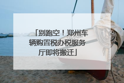 别跑空！郑州车辆购置税办税服务厅即将搬迁