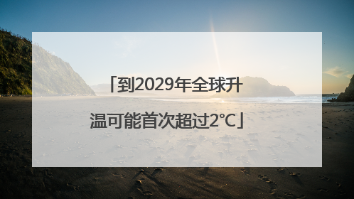到2029年全球升温可能首次超过2℃