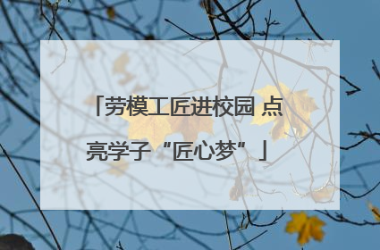 劳模工匠进校园 点亮学子“匠心梦”