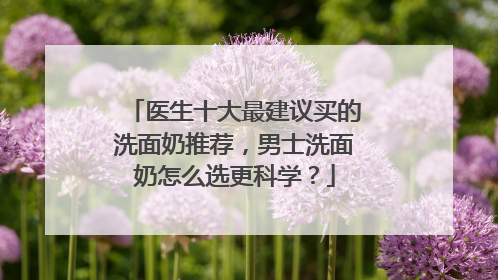 医生十大最建议买的洗面奶推荐，男士洗面奶怎么选更科学？