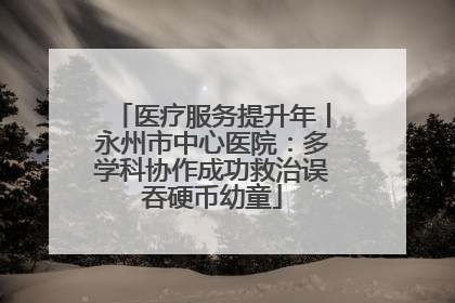 医疗服务提升年丨永州市中心医院：多学科协作成功救治误吞硬币幼童