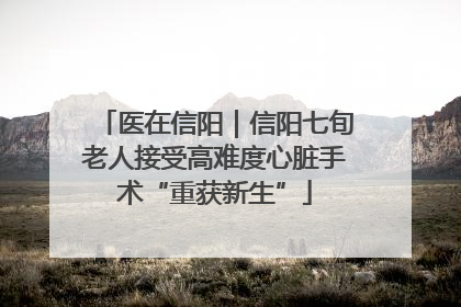 医在信阳｜信阳七旬老人接受高难度心脏手术“重获新生”