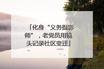 化身“义务摄影师”，老党员用镜头记录社区变迁