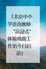 北京中小学美育教师“沉浸式”体验戏曲工作坊今日启动