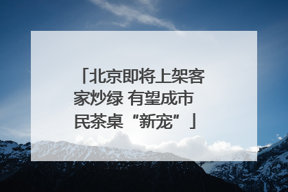 北京即将上架客家炒绿 有望成市民茶桌“新宠”