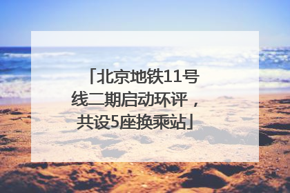 北京地铁11号线二期启动环评，共设5座换乘站