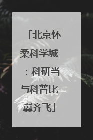 北京怀柔科学城：科研当与科普比翼齐飞