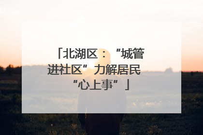北湖区：“城管进社区”力解居民“心上事”