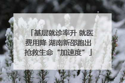 基层就诊率升 就医费用降 湖南新邵跑出抢救生命“加速度”