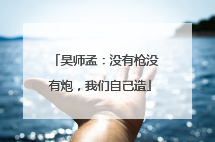 吴师孟：没有枪没有炮，我们自己造