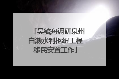 吴毓舟调研泉州白濑水利枢纽工程移民安置工作