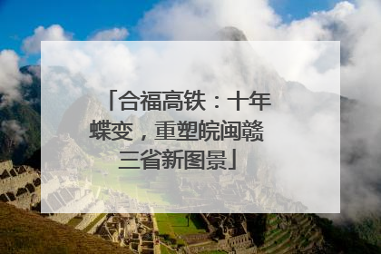 合福高铁：十年蝶变，重塑皖闽赣三省新图景