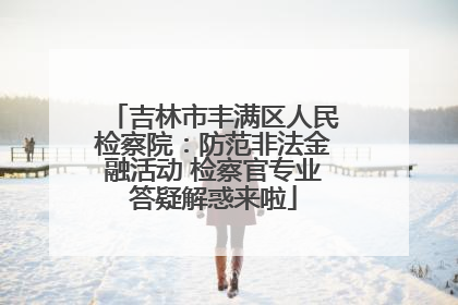 吉林市丰满区人民检察院：防范非法金融活动 检察官专业答疑解惑来啦