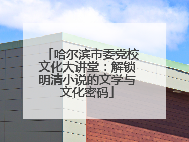 哈尔滨市委党校文化大讲堂：解锁明清小说的文学与文化密码