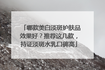 哪款美白淡斑护肤品效果好？推荐这几款，持证淡斑水乳口碑高