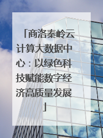 商洛秦岭云计算大数据中心：以绿色科技赋能数字经济高质量发展