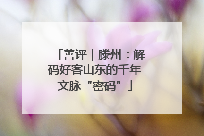 善评｜滕州：解码好客山东的千年文脉“密码”