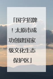 国字招牌！太原市成功创建国家级文化生态保护区