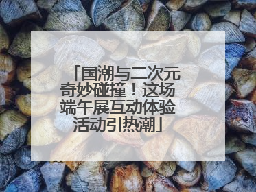 国潮与二次元奇妙碰撞！这场端午展互动体验活动引热潮