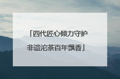四代匠心倾力守护 非遗沱茶百年飘香