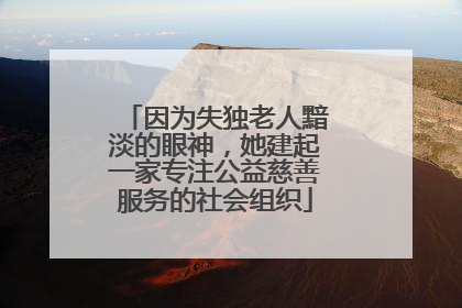 因为失独老人黯淡的眼神，她建起一家专注公益慈善服务的社会组织