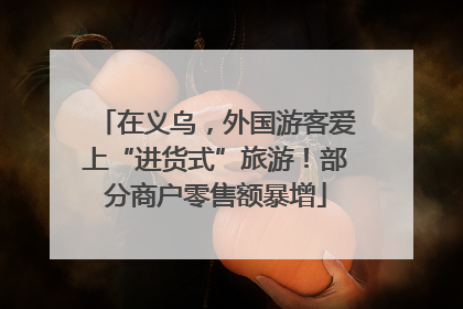 在义乌，外国游客爱上“进货式”旅游！部分商户零售额暴增