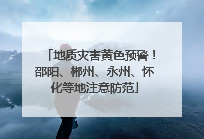 地质灾害黄色预警！邵阳、郴州、永州、怀化等地注意防范